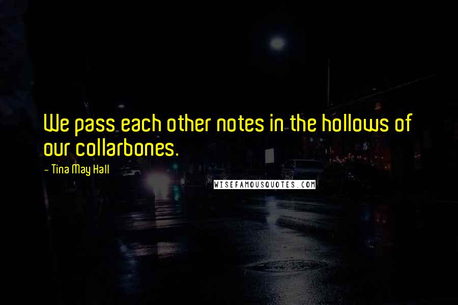 Tina May Hall Quotes: We pass each other notes in the hollows of our collarbones.