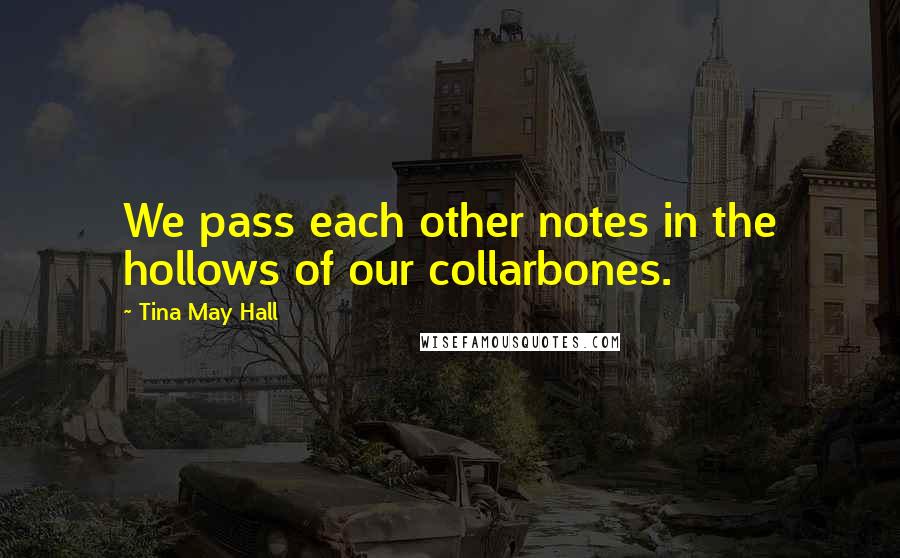 Tina May Hall Quotes: We pass each other notes in the hollows of our collarbones.