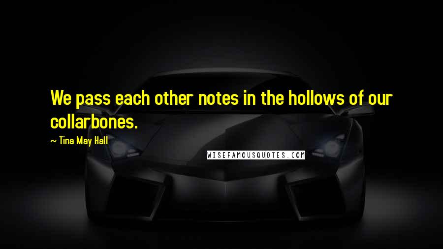 Tina May Hall Quotes: We pass each other notes in the hollows of our collarbones.