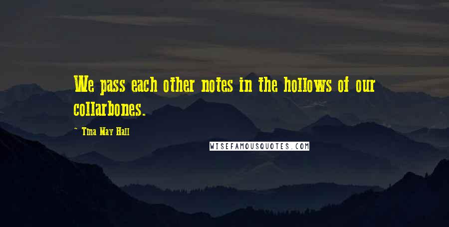 Tina May Hall Quotes: We pass each other notes in the hollows of our collarbones.
