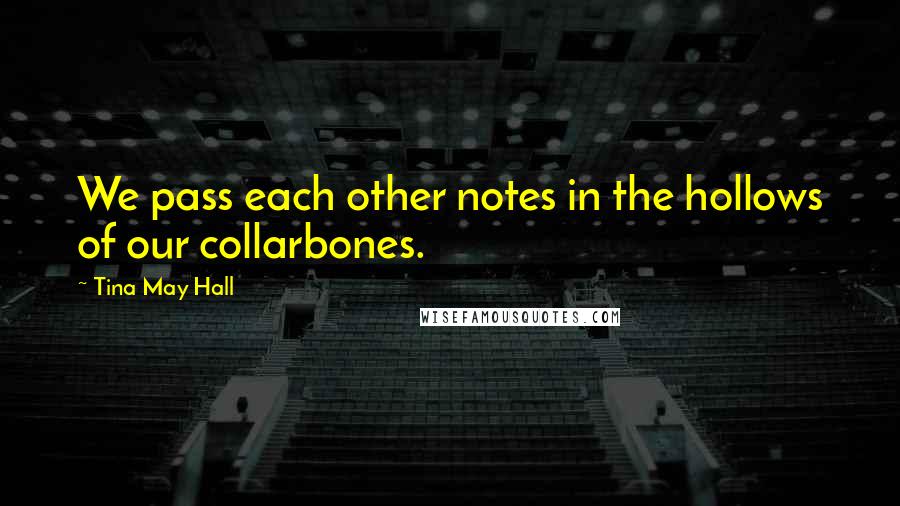 Tina May Hall Quotes: We pass each other notes in the hollows of our collarbones.