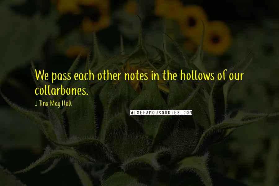 Tina May Hall Quotes: We pass each other notes in the hollows of our collarbones.