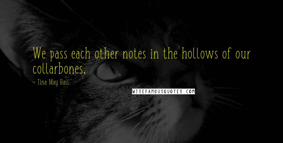 Tina May Hall Quotes: We pass each other notes in the hollows of our collarbones.