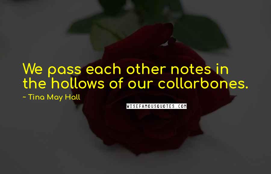 Tina May Hall Quotes: We pass each other notes in the hollows of our collarbones.