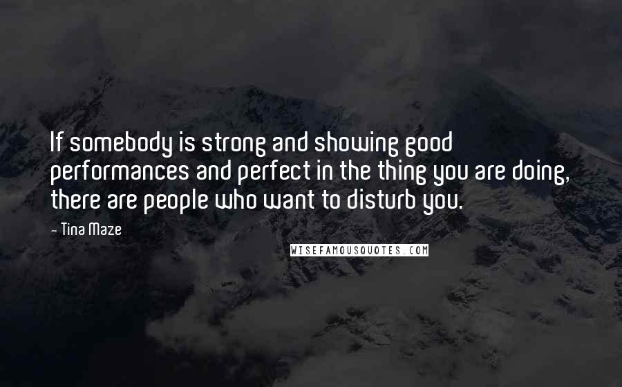 Tina Maze Quotes: If somebody is strong and showing good performances and perfect in the thing you are doing, there are people who want to disturb you.