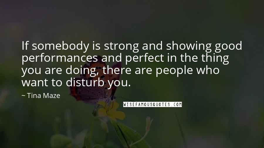 Tina Maze Quotes: If somebody is strong and showing good performances and perfect in the thing you are doing, there are people who want to disturb you.