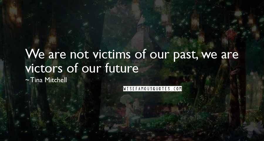 Tina Mitchell Quotes: We are not victims of our past, we are victors of our future