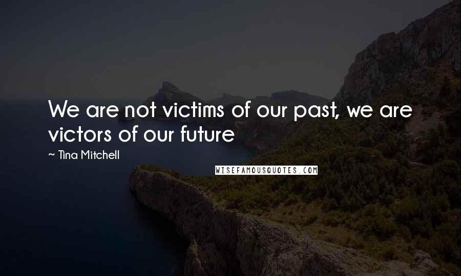 Tina Mitchell Quotes: We are not victims of our past, we are victors of our future