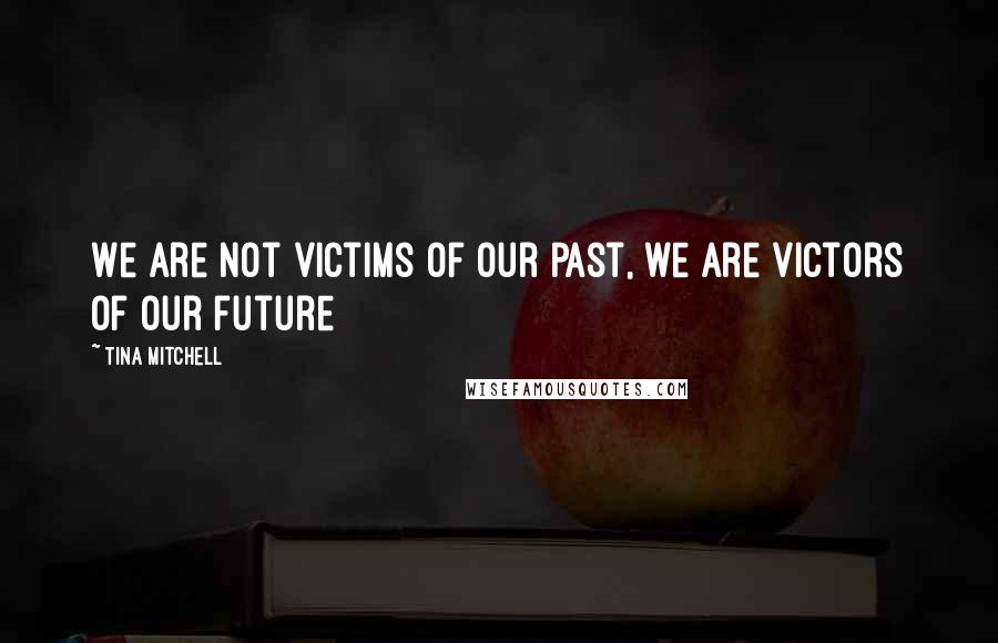 Tina Mitchell Quotes: We are not victims of our past, we are victors of our future
