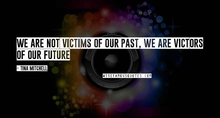 Tina Mitchell Quotes: We are not victims of our past, we are victors of our future