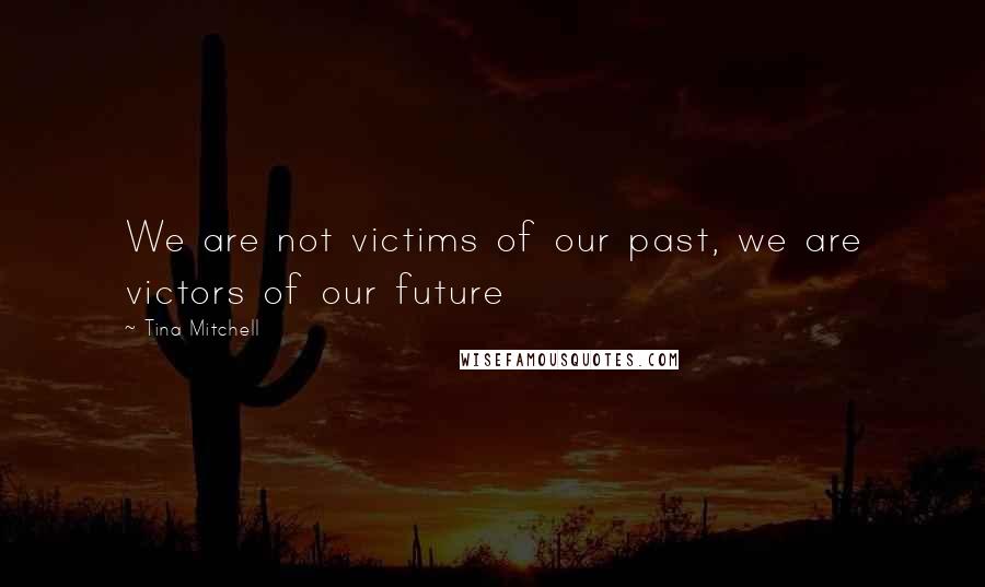 Tina Mitchell Quotes: We are not victims of our past, we are victors of our future