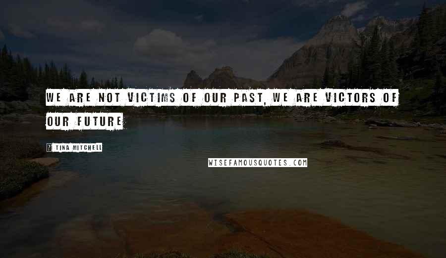 Tina Mitchell Quotes: We are not victims of our past, we are victors of our future