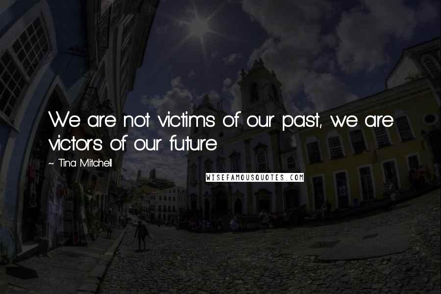 Tina Mitchell Quotes: We are not victims of our past, we are victors of our future