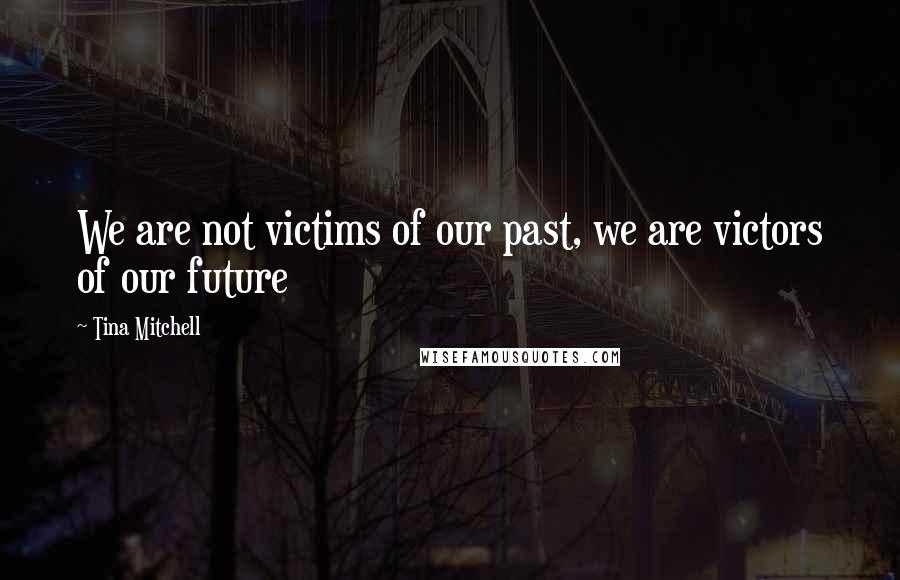 Tina Mitchell Quotes: We are not victims of our past, we are victors of our future