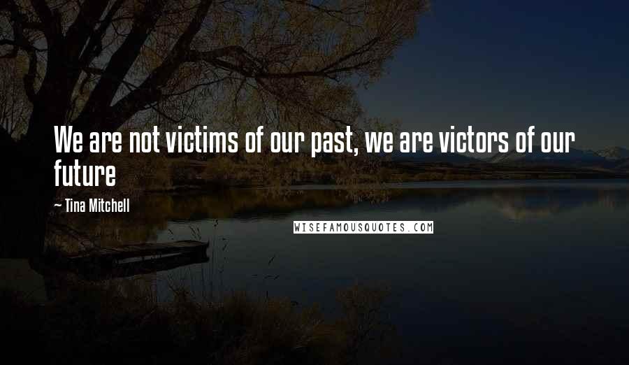 Tina Mitchell Quotes: We are not victims of our past, we are victors of our future