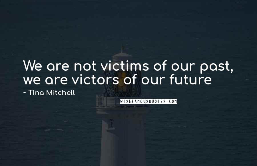 Tina Mitchell Quotes: We are not victims of our past, we are victors of our future