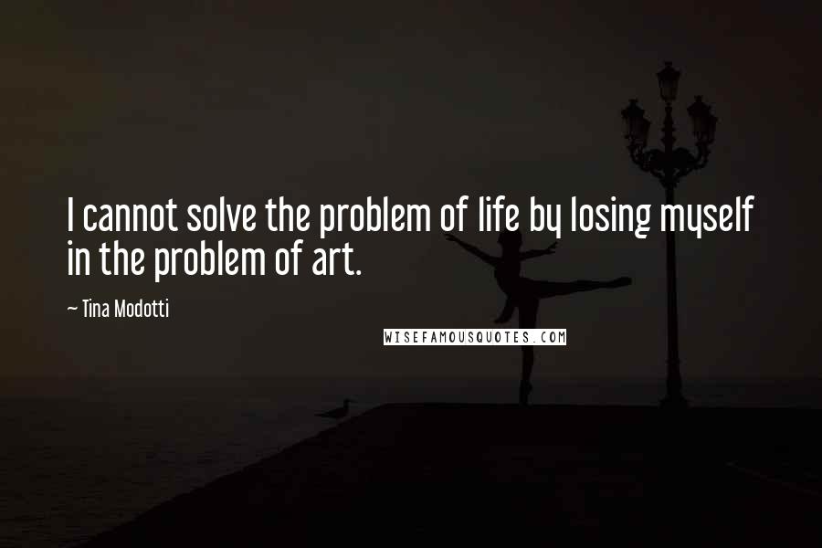 Tina Modotti Quotes: I cannot solve the problem of life by losing myself in the problem of art.