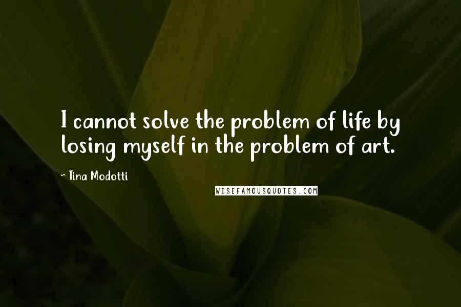 Tina Modotti Quotes: I cannot solve the problem of life by losing myself in the problem of art.