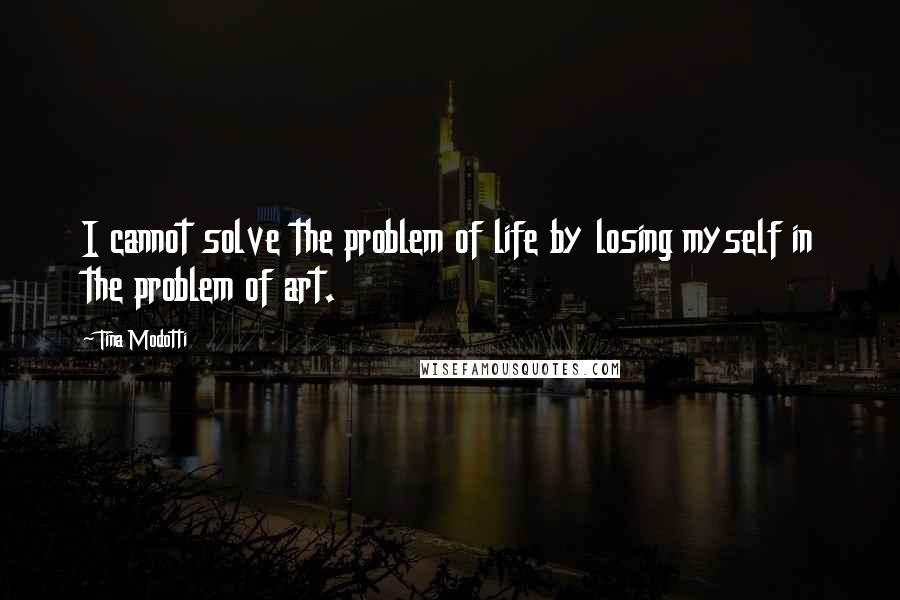 Tina Modotti Quotes: I cannot solve the problem of life by losing myself in the problem of art.