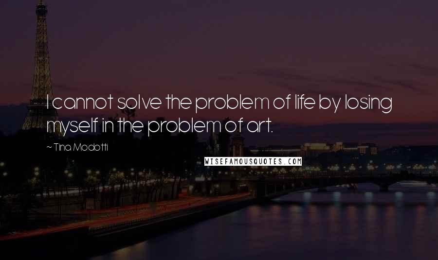 Tina Modotti Quotes: I cannot solve the problem of life by losing myself in the problem of art.