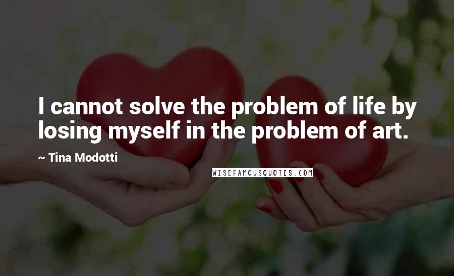 Tina Modotti Quotes: I cannot solve the problem of life by losing myself in the problem of art.