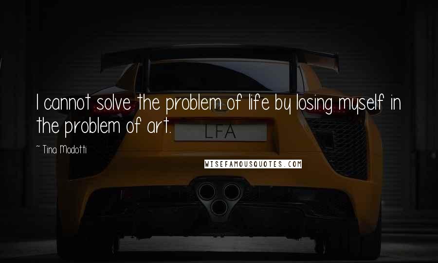 Tina Modotti Quotes: I cannot solve the problem of life by losing myself in the problem of art.