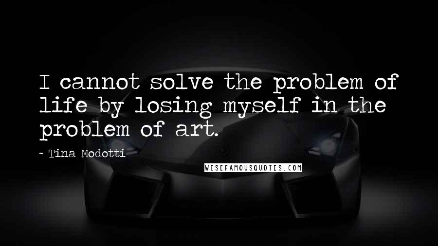 Tina Modotti Quotes: I cannot solve the problem of life by losing myself in the problem of art.