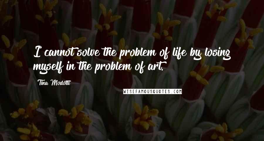 Tina Modotti Quotes: I cannot solve the problem of life by losing myself in the problem of art.