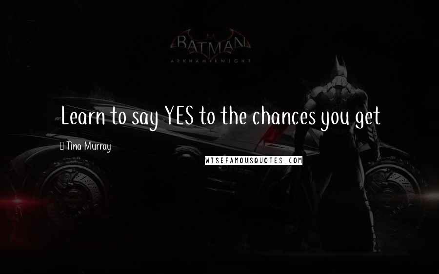 Tina Murray Quotes: Learn to say YES to the chances you get