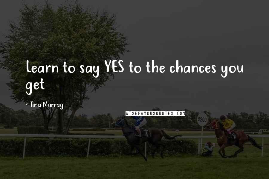 Tina Murray Quotes: Learn to say YES to the chances you get