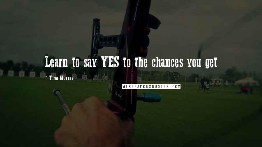Tina Murray Quotes: Learn to say YES to the chances you get