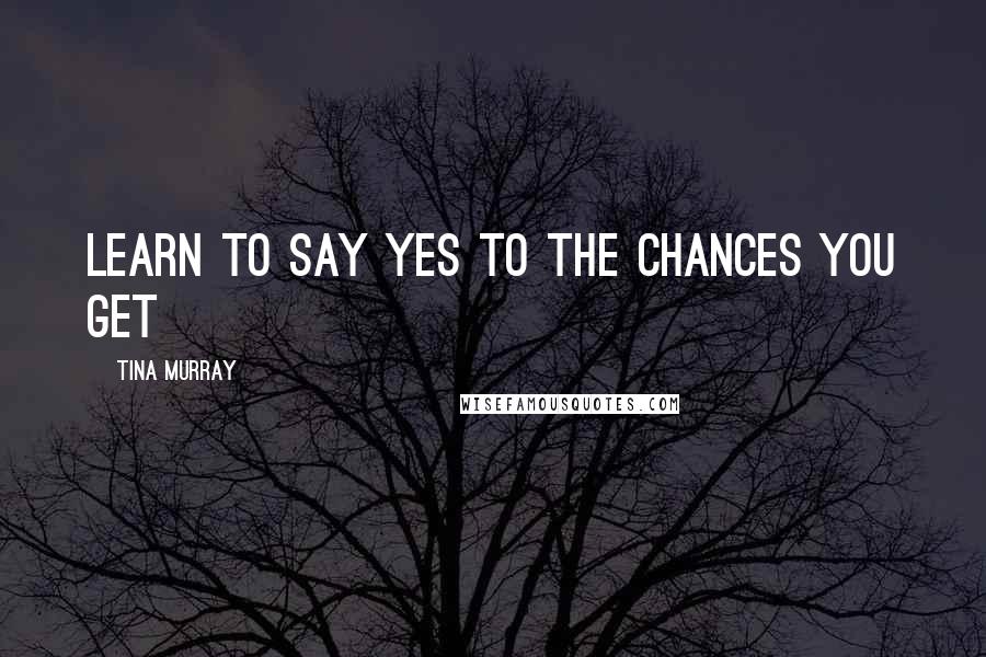Tina Murray Quotes: Learn to say YES to the chances you get