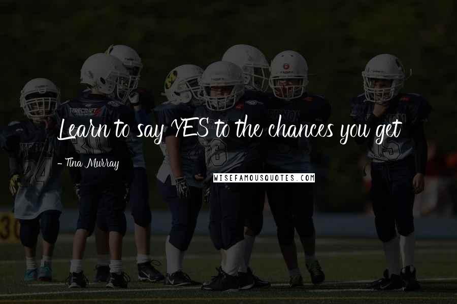 Tina Murray Quotes: Learn to say YES to the chances you get