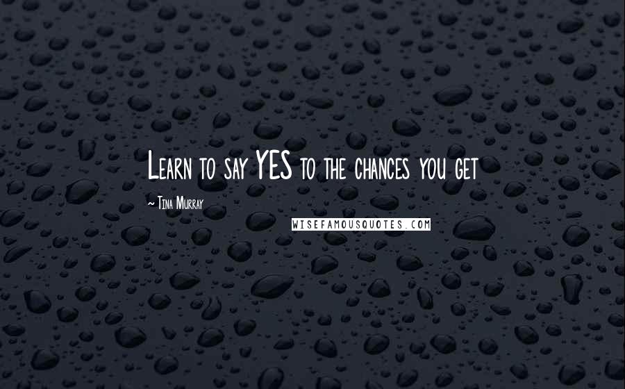 Tina Murray Quotes: Learn to say YES to the chances you get