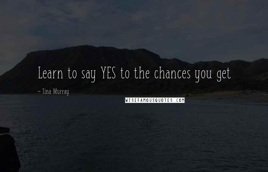 Tina Murray Quotes: Learn to say YES to the chances you get