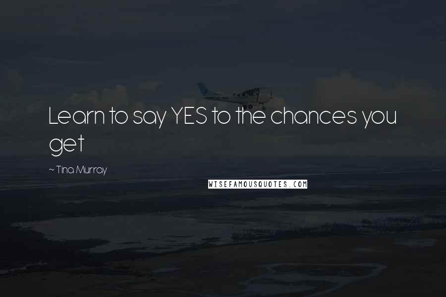 Tina Murray Quotes: Learn to say YES to the chances you get