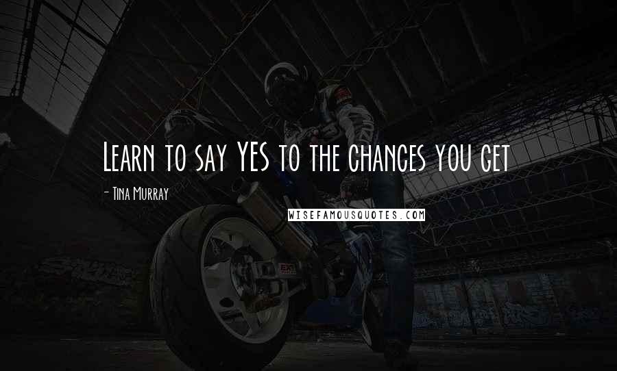Tina Murray Quotes: Learn to say YES to the chances you get