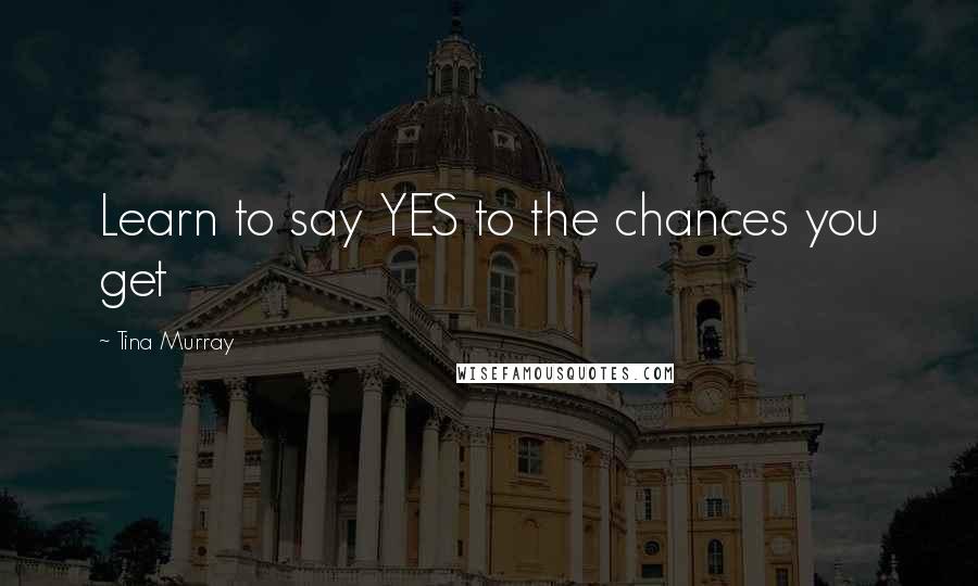 Tina Murray Quotes: Learn to say YES to the chances you get