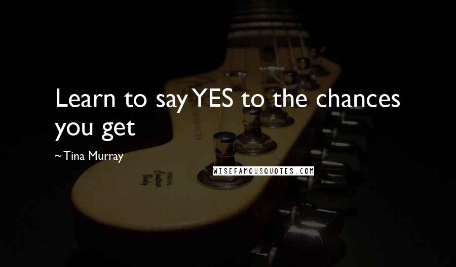 Tina Murray Quotes: Learn to say YES to the chances you get