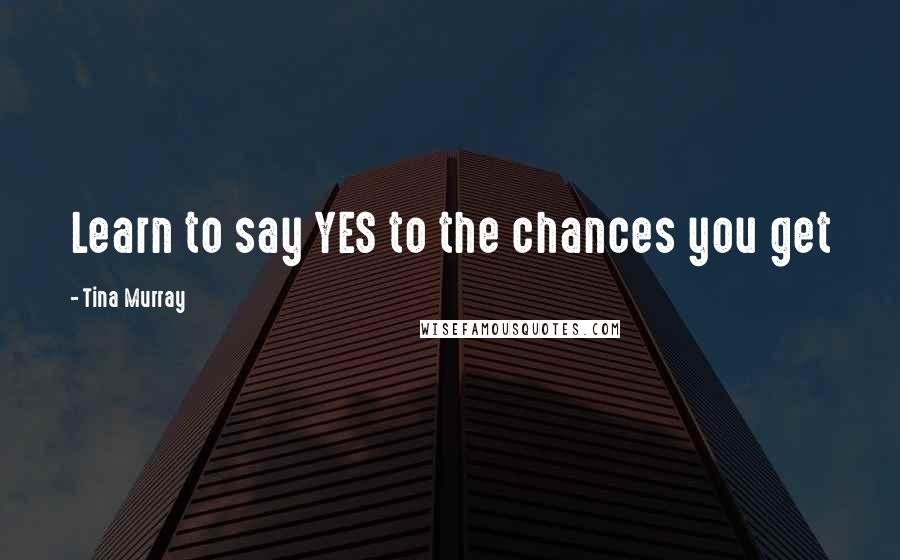 Tina Murray Quotes: Learn to say YES to the chances you get