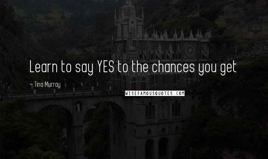 Tina Murray Quotes: Learn to say YES to the chances you get
