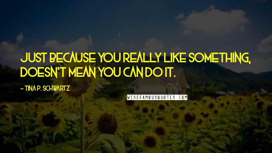 Tina P. Schwartz Quotes: Just because you really like something, doesn't mean you can do it.