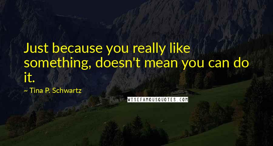 Tina P. Schwartz Quotes: Just because you really like something, doesn't mean you can do it.