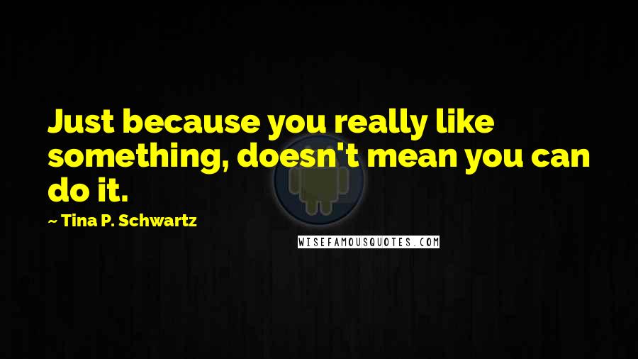 Tina P. Schwartz Quotes: Just because you really like something, doesn't mean you can do it.