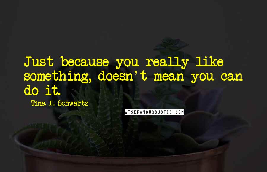 Tina P. Schwartz Quotes: Just because you really like something, doesn't mean you can do it.