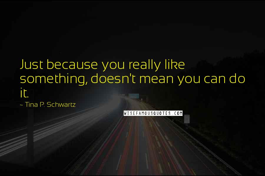 Tina P. Schwartz Quotes: Just because you really like something, doesn't mean you can do it.