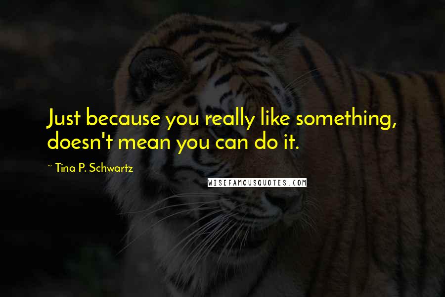 Tina P. Schwartz Quotes: Just because you really like something, doesn't mean you can do it.