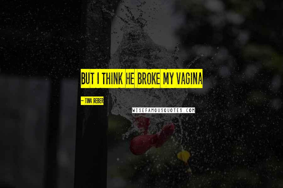 Tina Reber Quotes: But I think he broke my vagina