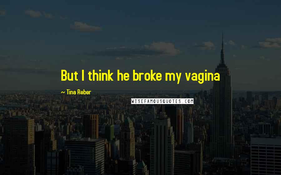 Tina Reber Quotes: But I think he broke my vagina