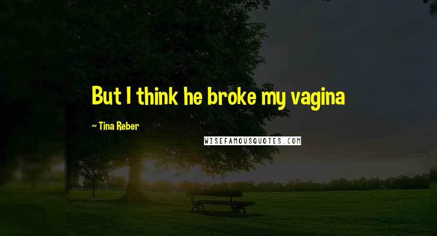 Tina Reber Quotes: But I think he broke my vagina